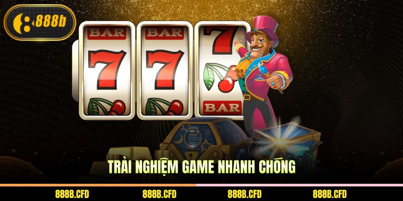 Trải nghiệm game nhanh chóng